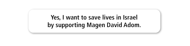Yes, I want to save lives in Israel    with my gift to support Magen David Adom.                