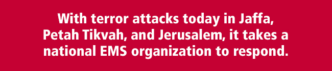 With terror attacks today in Jaffa, Petah Tikvah, and Jerusalem,    it takes a national EMS organization to respond.                