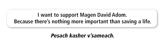 I want to support Magen David Adom. Because there's nothing more important than saving a life. Pesach kasher v'sameach.  