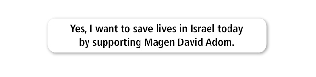 Yes, I want to save lives in Israel today by supporting Magen David Adom.