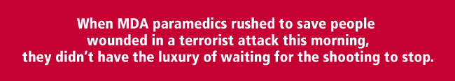 When MDA paramedics rushed to save people wounded in a terrorist attack this morning, they didn't have the luxury of waiting for the shooting to stop.