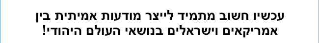 עכשיו חשוב מתמיד לייצר מודעות אמיתית בין אמריקאים וישראלים בנושאי העולם היהודי!